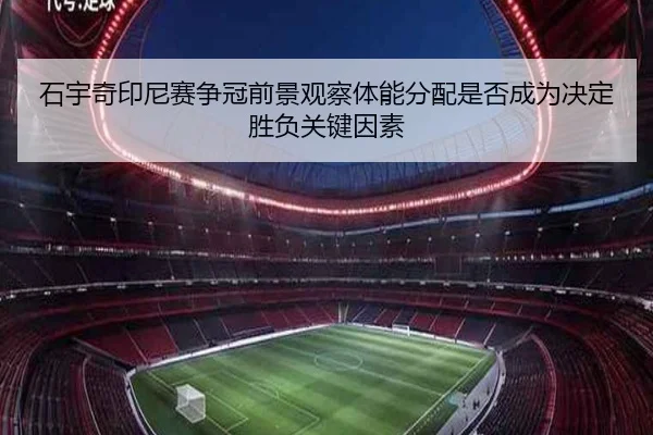 石宇奇印尼赛争冠前景观察体能分配是否成为决定胜负关键因素