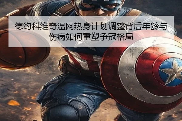 德约科维奇温网热身计划调整背后年龄与伤病如何重塑争冠格局