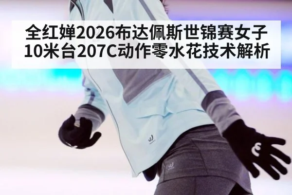 全红婵2026布达佩斯世锦赛女子10米台207C动作零水花技术解析