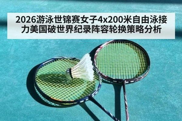2026游泳世锦赛女子4x200米自由泳接力美国破世界纪录阵容轮换策略分析