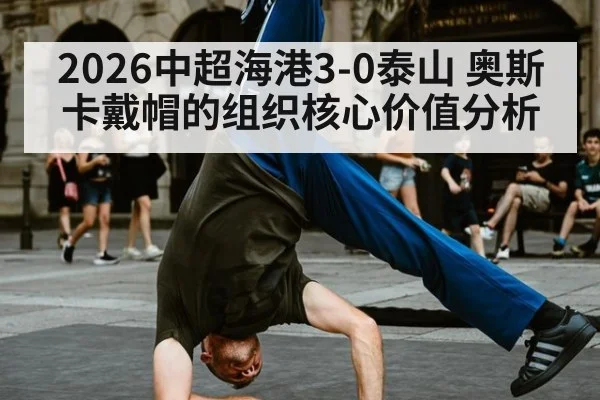 2026中超海港3-0泰山 奥斯卡戴帽的组织核心价值分析