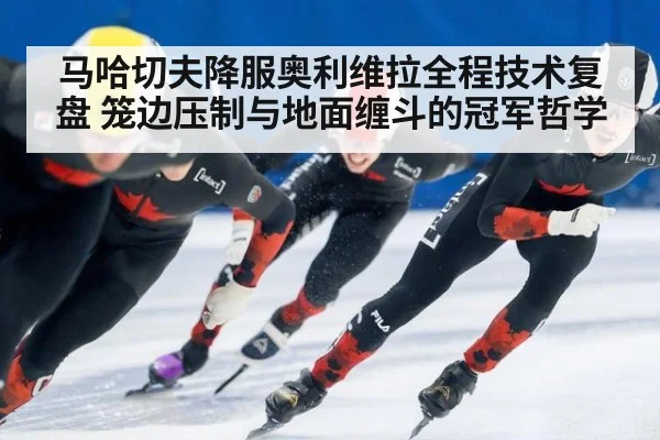 马哈切夫降服奥利维拉全程技术复盘 笼边压制与地面缠斗的冠军哲学