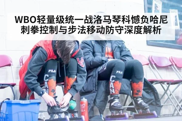 WBO轻量级统一战洛马琴科憾负哈尼 刺拳控制与步法移动防守深度解析