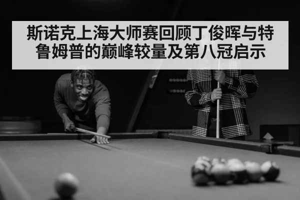 斯诺克上海大师赛回顾丁俊晖与特鲁姆普的巅峰较量及第八冠启示
