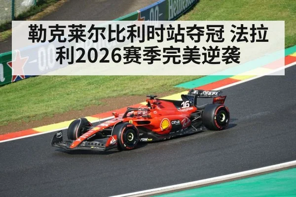 勒克莱尔比利时站夺冠 法拉利2026赛季完美逆袭