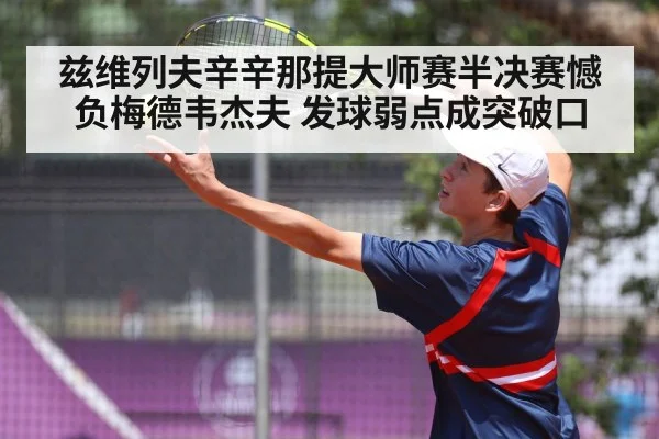 兹维列夫辛辛那提大师赛半决赛憾负梅德韦杰夫 发球弱点成突破口