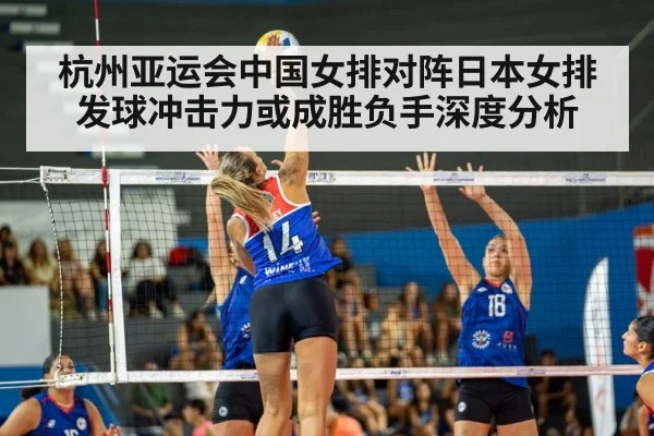 杭州亚运会中国女排对阵日本女排发球冲击力或成胜负手深度分析