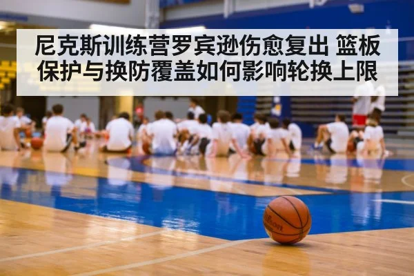 尼克斯训练营罗宾逊伤愈复出 篮板保护与换防覆盖如何影响轮换上限