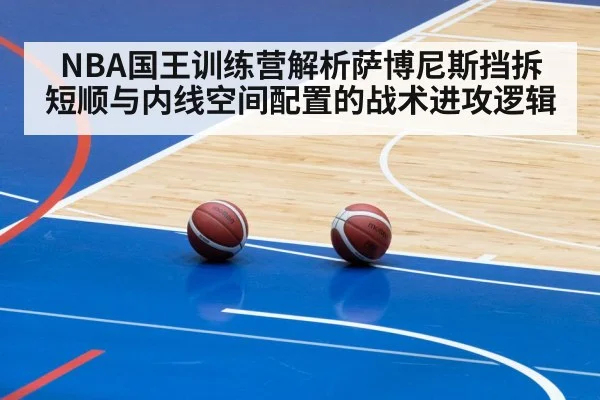 NBA国王训练营解析萨博尼斯挡拆短顺与内线空间配置的战术进攻逻辑