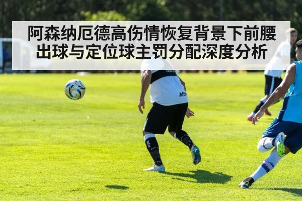 阿森纳厄德高伤情恢复背景下前腰出球与定位球主罚分配深度分析
