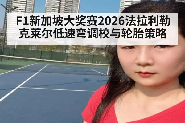 F1新加坡大奖赛2026法拉利勒克莱尔低速弯调校与轮胎策略