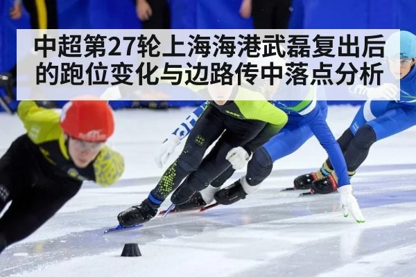 中超第27轮上海海港武磊复出后的跑位变化与边路传中落点分析