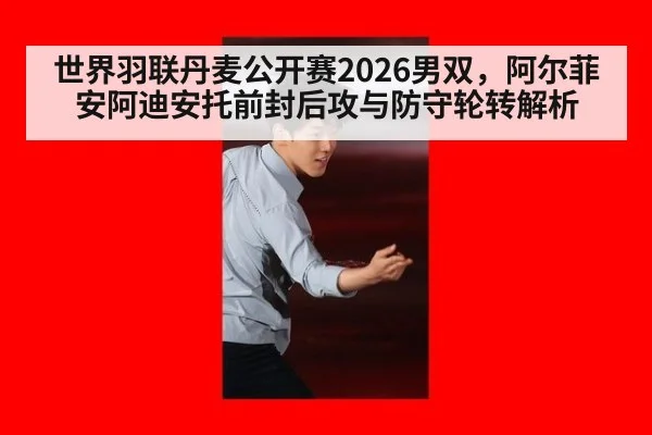 世界羽联丹麦公开赛2026男双，阿尔菲安阿迪安托前封后攻与防守轮转解析