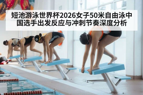 短池游泳世界杯2026女子50米自由泳中国选手出发反应与冲刺节奏深度分析