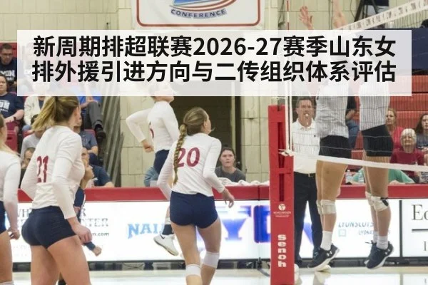 新周期排超联赛2026-27赛季山东女排外援引进方向与二传组织体系评估