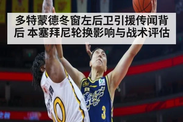 多特蒙德冬窗左后卫引援传闻背后 本塞拜尼轮换影响与战术评估