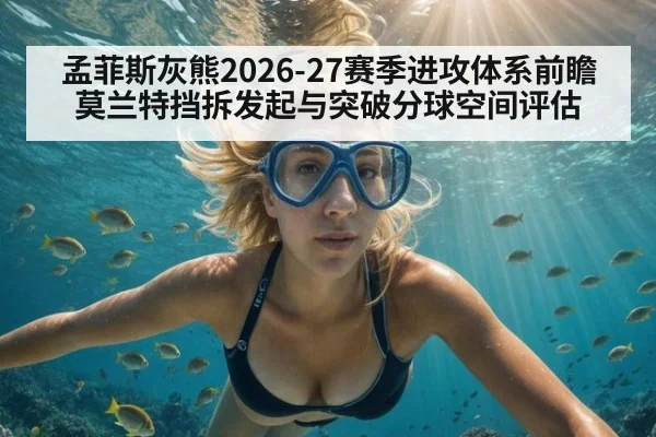 孟菲斯灰熊2026-27赛季进攻体系前瞻 莫兰特挡拆发起与突破分球空间评估