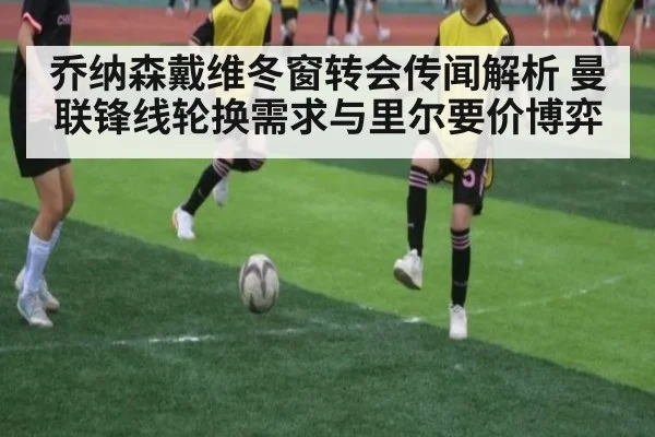 乔纳森戴维冬窗转会传闻解析 曼联锋线轮换需求与里尔要价博弈