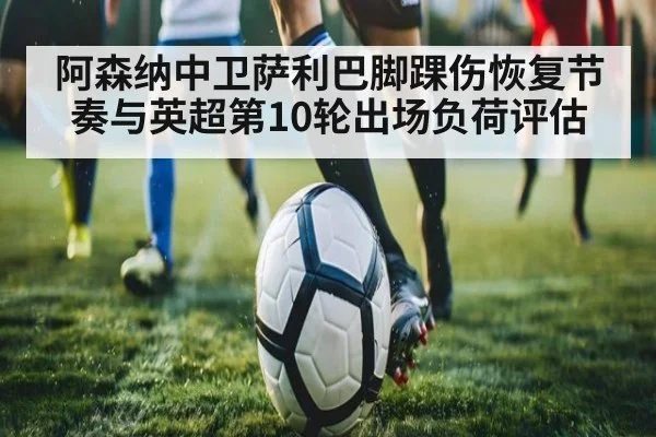 阿森纳中卫萨利巴脚踝伤恢复节奏与英超第10轮出场负荷评估